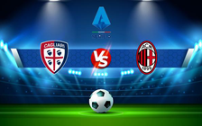 Trực tiếp bóng đá Cagliari vs AC Milan, Serie A, 02:45 20/03/2022