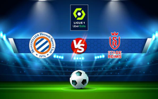 Trực tiếp bóng đá Montpellier vs Reims, Ligue 1, 20:00 17/04/2022