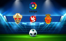 Trực tiếp bóng đá Elche vs Mallorca, LaLiga, 19:00 16/04/2022