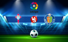 Trực tiếp bóng đá Celta Vigo vs Getafe, LaLiga, 01:00 21/04/2022
