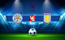 Trực tiếp bóng đá Leicester City vs Aston Villa, Premier League, 21:00 23/04/2022
