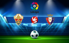 Trực tiếp bóng đá Elche vs Osasuna, LaLiga, 19:00 01/05/2022