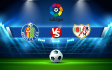 Trực tiếp bóng đá Getafe vs Rayo Vallecano, LaLiga, 19:00 08/05/2022