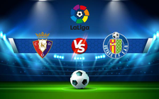 Trực tiếp bóng đá Osasuna vs Getafe, LaLiga, 00:00 12/05/2022