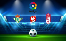 Trực tiếp bóng đá Betis vs Granada CF, LaLiga, 00:30 16/05/2022