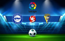 Trực tiếp bóng đá Alaves vs Cadiz CF, LaLiga, 01:00 23/05/2022