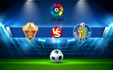 Trực tiếp bóng đá Elche vs Getafe, LaLiga, 22:30 22/05/2022