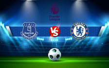 Trực tiếp bóng đá Everton vs Chelsea, Premier League, 23:30 06/08/2022