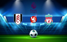 Trực tiếp bóng đá Fulham vs Liverpool, Premier League, 18:30 06/08/2022