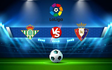Trực tiếp bóng đá Betis vs Osasuna, LaLiga, 03:00 27/08/2022