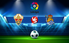 Trực tiếp bóng đá Elche vs Real Sociedad, LaLiga, 22:30 27/08/2022