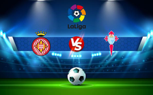 Trực tiếp bóng đá Girona vs Celta Vigo, LaLiga, 01:00 27/08/2022