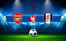 Trực tiếp bóng đá Arsenal vs Fulham, Premier League, 23:30 27/08/2022