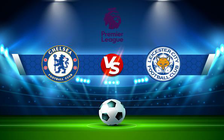 Trực tiếp bóng đá Chelsea vs Leicester City, Premier League, 21:00 27/08/2022