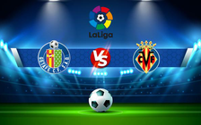 Trực tiếp bóng đá Getafe vs Villarreal, LaLiga, 22:30 28/08/2022