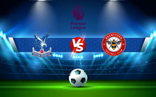 Trực tiếp bóng đá Crystal Palace vs Brentford, Premier League, 01:30 31/08/2022