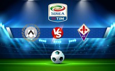 Trực tiếp bóng đá Udinese vs Fiorentina, Serie A, 23:30 31/08/2022