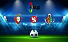 Trực tiếp bóng đá Osasuna vs Getafe, LaLiga, 19:00 18/09/2022