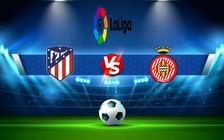 Trực tiếp bóng đá Atl. Madrid vs Girona, LaLiga, 21:15 08/10/2022