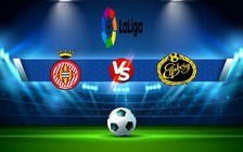 Trực tiếp bóng đá Girona vs Cadiz CF, LaLiga, 19:00 15/10/2022