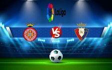 Trực tiếp bóng đá Girona vs Osasuna, LaLiga, 23:30 23/10/2022
