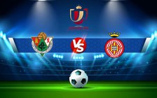 Trực tiếp bóng đá Cacereno vs Girona, Copa del Rey, 01:00 23/12/2022