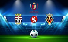 Trực tiếp bóng đá FC Cartagena SAD vs Villarreal, Copa del Rey, 01:00 04/01/2023