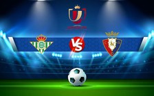 Trực tiếp bóng đá Betis vs Osasuna, Copa del Rey, 03:00 19/01/2023