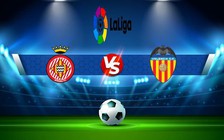 Trực tiếp bóng đá Girona vs Valencia, LaLiga, 22:15 05/02/2023