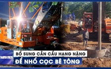 Bổ sung cần cẩu hạng nặng để nhổ cọc bê tông đưa bé Hạo Nam lên