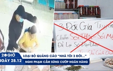 Xem nhanh 20H ngày 28.12: Quảng cáo ‘nhà tôi 3 đời’ thành dĩ vãng | Nghi phạm áo đen cướp ngân hàng