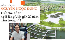 Kiến trúc sư Nguyễn Ngọc Dũng: Tiếc cho đề án Ngôi làng Việt gần 20 năm nằm trong tủ !