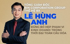 Tổng Giám đốc BIN Corporation Group thế hệ 8X Lê Hùng Anh: “Đừng bó hẹp phạm vi kinh doanh trong thời đại toàn cầu hóa”