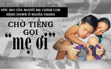 Người mẹ chăm con bệnh down ở nghĩa trang chỉ thầm ước: Chờ tiếng gọi ‘Mẹ ơi!’