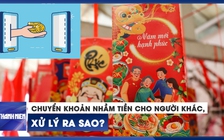 Chuyển khoản nhầm tiền lì xì cho người khác, xử lý ra sao?