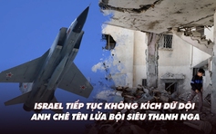 Xem nhanh: Israel tiếp tục không kích dữ dội; Anh chê tên lửa bội siêu thanh Nga