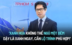 'Xanh hóa không thể ngủ một đêm dậy là xanh ngay, cần lộ trình phù hợp!'