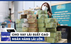 Ngân hàng lãi lớn nhờ cho vay lãi suất cao