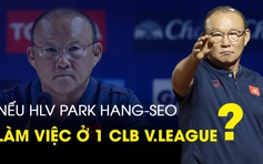 Nếu HLV Park Hang-seo làm việc ở 1 CLB V.League: Nền móng của cải tổ?