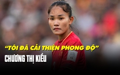 Chương Thị Kiều trước trận đấu Bồ Đào Nha: ‘Tôi đã không còn nhát bóng’