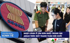 CHUYỂN ĐỘNG KINH TẾ ngày 2.8: Nhập cảnh ở Tân Sơn Nhất trong 30 giây | ASEAN thúc đẩy thanh toán nội khối