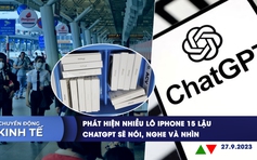 CHUYỂN ĐỘNG KINH TẾ ngày 27.9: Phát hiện nhiều lô iPhone 15 lậu | ChatGPT sẽ nói, nghe và nhìn