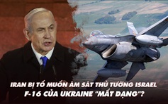 Điểm xung đột: Iran bị tố muốn ám sát thủ tướng Israel; F-16 của Ukraine 'mất dạng'?