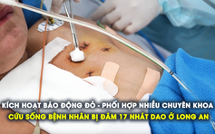 Kích hoạt báo động đỏ cứu bệnh nhân bị đâm 17 nhát dao thoát khỏi cửa tử