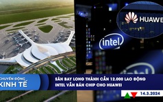 CHUYỂN ĐỘNG KINH TẾ ngày 14.3: Sân bay Long Thành cần 12.000 lao động | Intel vẫn bán chip cho Huawei