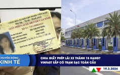 CHUYỂN ĐỘNG KINH TẾ ngày 19.3: Chia giấy phép lái xe thành 15 hạng? | VinFast sắp có trạm sạc toàn cầu