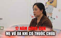 Con mắc bệnh hiếm, mẹ chăm con 17 năm mòn mỏi chờ ngày có thuốc