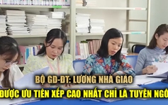 Bộ GD-ĐT: Lương giáo viên được ưu tiên xếp cao nhất chỉ là tuyên ngôn