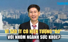 Vì sao ít có hiện tượng 'ảo' với khối ngành sức khỏe?