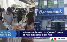 CHUYỂN ĐỘNG KINH TẾ ngày 3.4: Ngành nào cần nhiều lao động nhất TP.HCM | Cổ phiếu Sacombank bị bán tháo